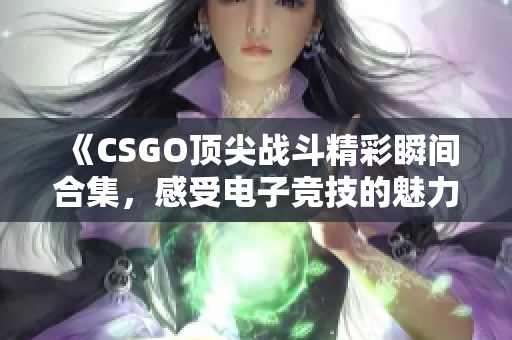 《CSGO顶尖战斗精彩瞬间合集，感受电子竞技的魅力》