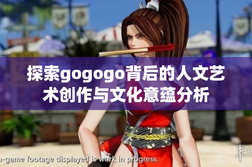 探索gogogo背后的人文艺术创作与文化意蕴分析