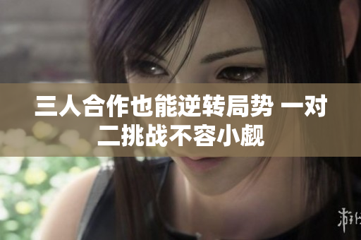三人合作也能逆转局势 一对二挑战不容小觑