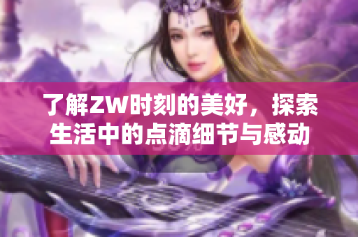 了解ZW时刻的美好，探索生活中的点滴细节与感动