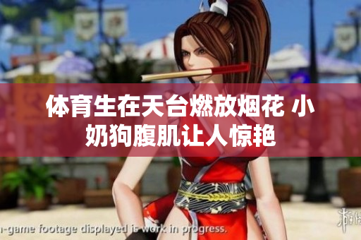 体育生在天台燃放烟花 小奶狗腹肌让人惊艳