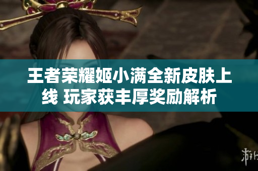王者荣耀姬小满全新皮肤上线 玩家获丰厚奖励解析