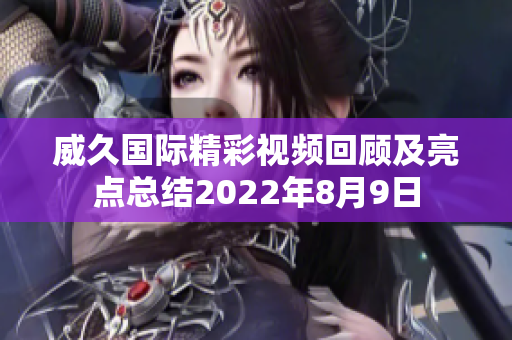 威久国际精彩视频回顾及亮点总结2022年8月9日