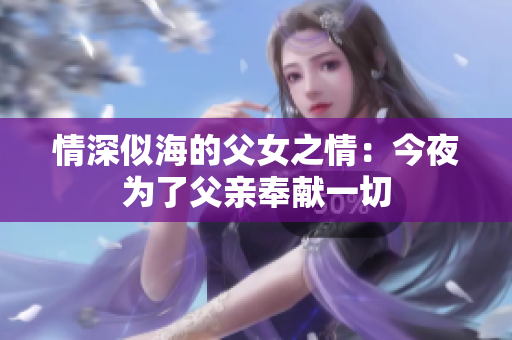 情深似海的父女之情：今夜为了父亲奉献一切