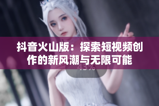 抖音火山版：探索短视频创作的新风潮与无限可能