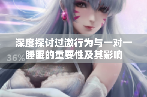 深度探讨过激行为与一对一睡眠的重要性及其影响