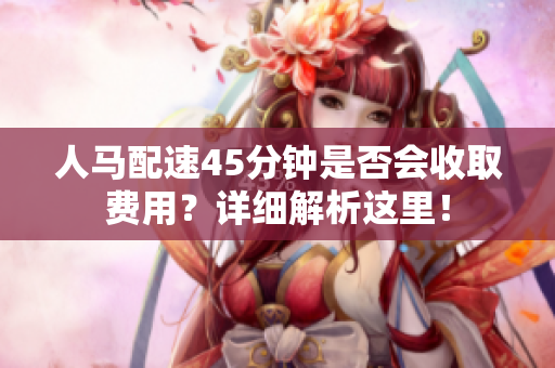 人马配速45分钟是否会收取费用？详细解析这里！