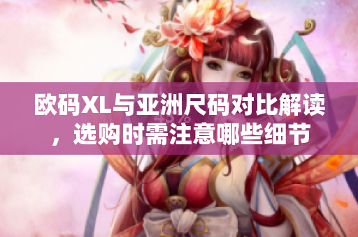 欧码XL与亚洲尺码对比解读，选购时需注意哪些细节