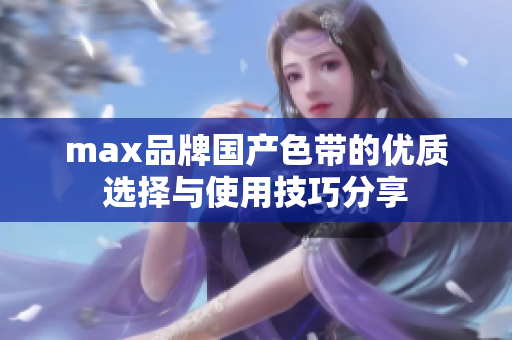 max品牌国产色带的优质选择与使用技巧分享