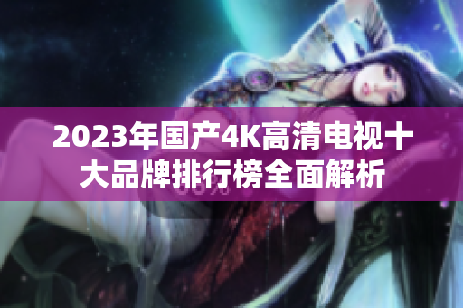 2023年国产4K高清电视十大品牌排行榜全面解析