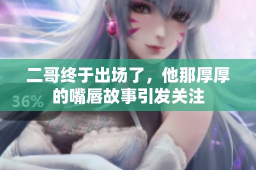 二哥终于出场了，他那厚厚的嘴唇故事引发关注