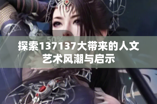 探索137137大带来的人文艺术风潮与启示
