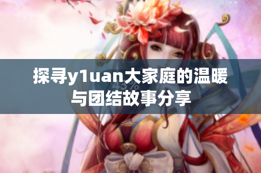 探寻y1uan大家庭的温暖与团结故事分享