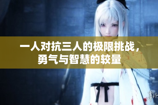 一人对抗三人的极限挑战，勇气与智慧的较量