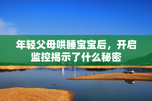 年轻父母哄睡宝宝后，开启监控揭示了什么秘密
