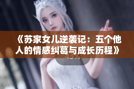 《苏家女儿逆袭记：五个他人的情感纠葛与成长历程》