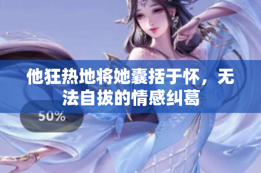 他狂热地将她囊括于怀，无法自拔的情感纠葛