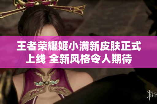 王者荣耀姬小满新皮肤正式上线 全新风格令人期待