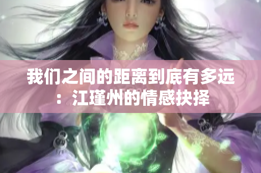 我们之间的距离到底有多远：江瑾州的情感抉择
