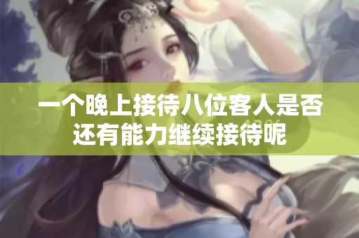 一个晚上接待八位客人是否还有能力继续接待呢