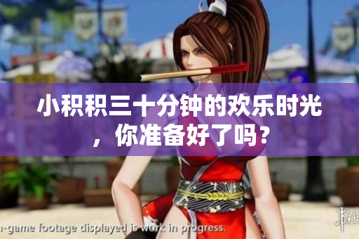 小积积三十分钟的欢乐时光，你准备好了吗？