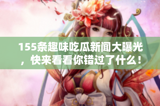 155条趣味吃瓜新闻大曝光，快来看看你错过了什么！