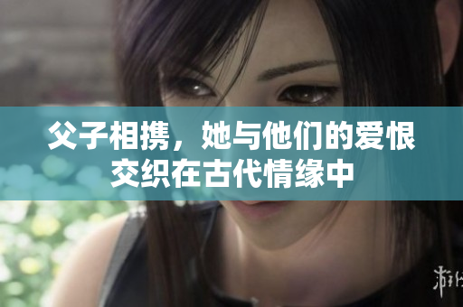 父子相携，她与他们的爱恨交织在古代情缘中