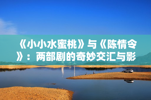 《小小水蜜桃》与《陈情令》：两部剧的奇妙交汇与影响分析