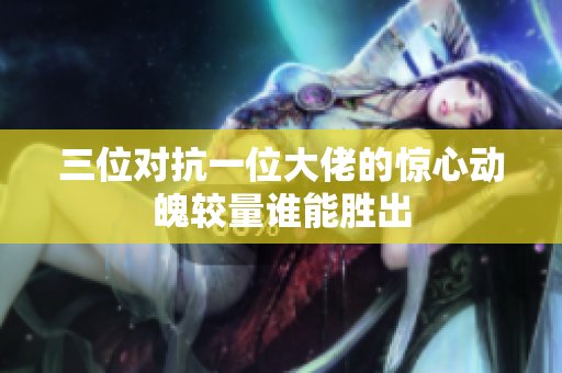 三位对抗一位大佬的惊心动魄较量谁能胜出