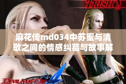 麻花传md034中苏蜜与清歌之间的情感纠葛与故事解析