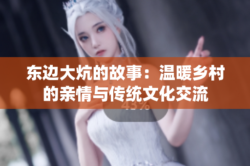 东边大炕的故事：温暖乡村的亲情与传统文化交流