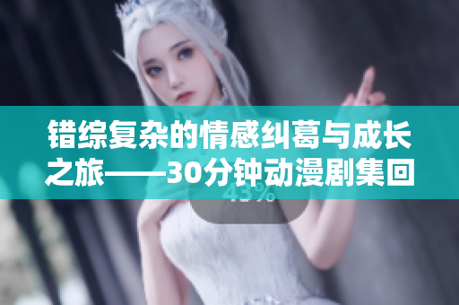 错综复杂的情感纠葛与成长之旅——30分钟动漫剧集回顾