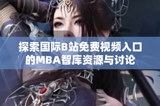 探索国际B站免费视频入口的MBA智库资源与讨论