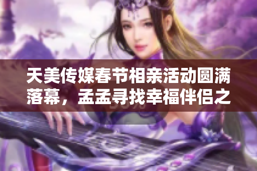 天美传媒春节相亲活动圆满落幕，孟孟寻找幸福伴侣之旅
