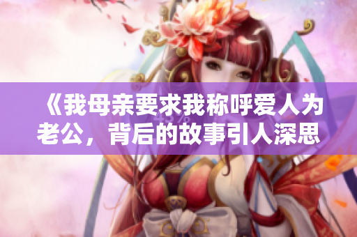 《我母亲要求我称呼爱人为老公，背后的故事引人深思》
