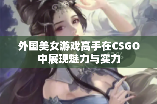 外国美女游戏高手在CSGO中展现魅力与实力