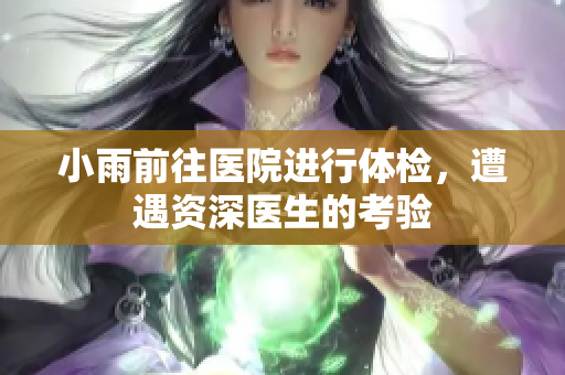 小雨前往医院进行体检，遭遇资深医生的考验