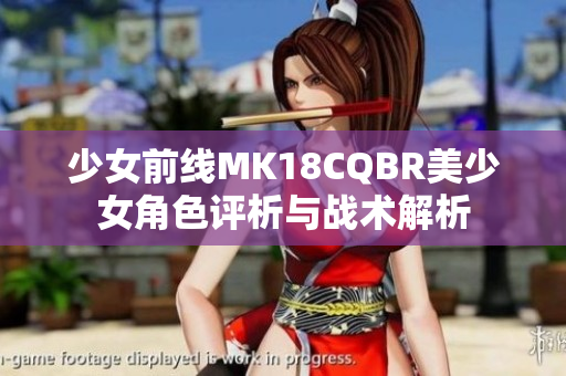 少女前线MK18CQBR美少女角色评析与战术解析