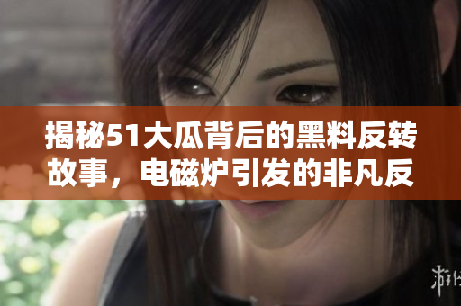 揭秘51大瓜背后的黑料反转故事，电磁炉引发的非凡反差！