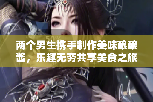 两个男生携手制作美味酿酿酱，乐趣无穷共享美食之旅