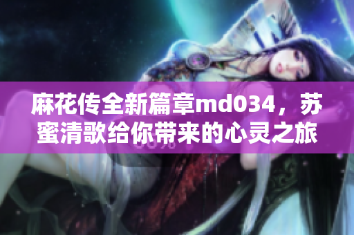 麻花传全新篇章md034，苏蜜清歌给你带来的心灵之旅