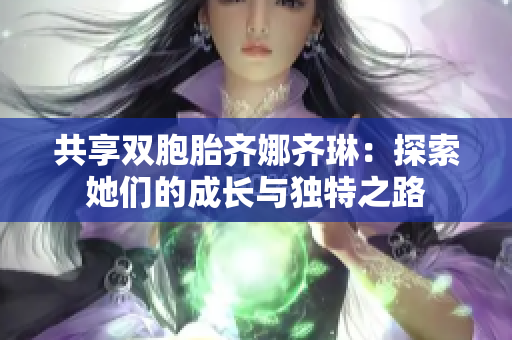 共享双胞胎齐娜齐琳：探索她们的成长与独特之路