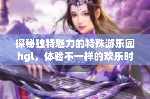 探秘独特魅力的特殊游乐园hgl，体验不一样的欢乐时光
