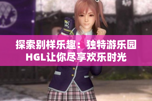 探索别样乐趣：独特游乐园HGL让你尽享欢乐时光