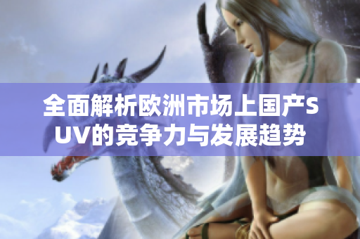 全面解析欧洲市场上国产SUV的竞争力与发展趋势
