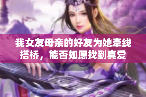 我女友母亲的好友为她牵线搭桥，能否如愿找到真爱