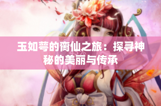 玉如萼的脔仙之旅：探寻神秘的美丽与传承