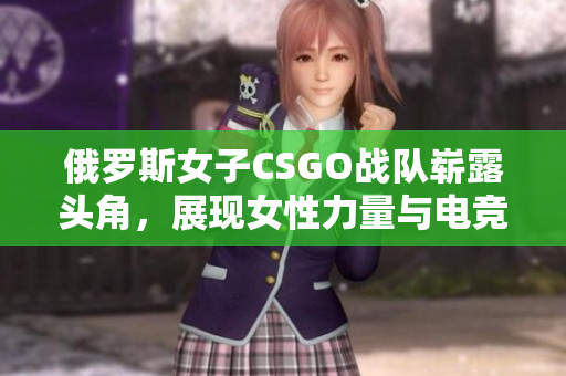 俄罗斯女子CSGO战队崭露头角，展现女性力量与电竞魅力