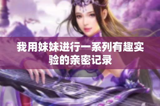 我用妹妹进行一系列有趣实验的亲密记录
