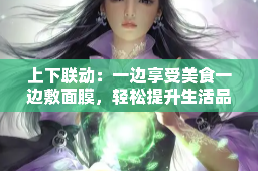 上下联动：一边享受美食一边敷面膜，轻松提升生活品质